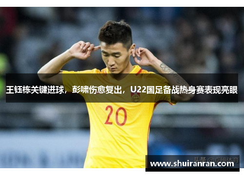 王钰栋关键进球，彭啸伤愈复出，U22国足备战热身赛表现亮眼